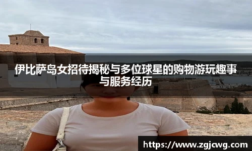 xc体育伊比萨岛女招待揭秘与多位球星的购物游玩趣事与服务经历