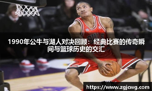 xc体育1990年公牛与湖人对决回顾：经典比赛的传奇瞬间与篮球历史的交汇