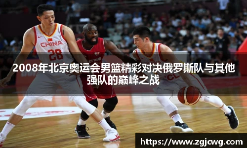 xc体育2008年北京奥运会男篮精彩对决俄罗斯队与其他强队的巅峰之战