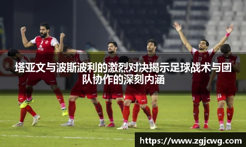 xc体育塔亚文与波斯波利的激烈对决揭示足球战术与团队协作的深刻内涵