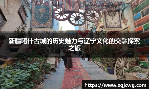 xc体育新疆喀什古城的历史魅力与辽宁文化的交融探索之旅